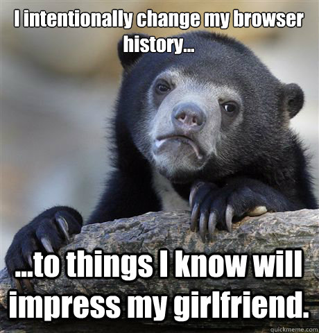 I intentionally change my browser history... ...to things I know will impress my girlfriend.  Confession Bear