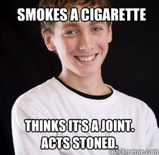 smokes a cigarette thinks it's a joint.  acts stoned.  High School Freshman