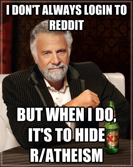 I don't always login to reddit but when I do, it's to hide r/atheism  The Most Interesting Man In The World