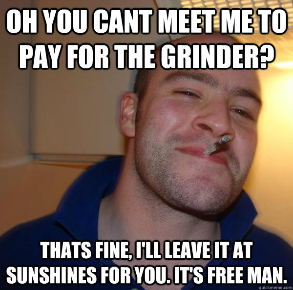 OH YOU CANT MEET ME TO PAY FOR THE GRINDER? tHATS FINE, i'LL LEAVE IT