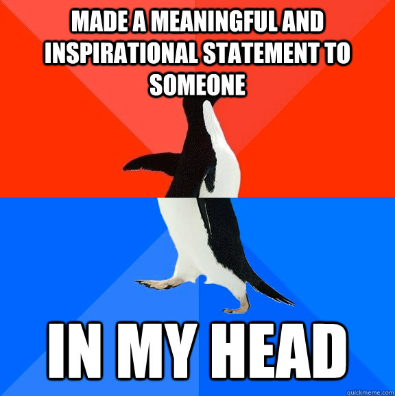 Made a meaningful and inspirational statement to someone in my head  Socially Awesome Awkward Penguin