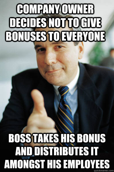 Company owner decides not to give bonuses to everyone Boss takes his bonus and distributes it amongst his employees  Good Guy Boss