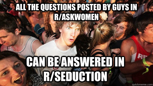 all the questions posted by guys in r/askwomen can be answered in r/seduction  Sudden Clarity Clarence