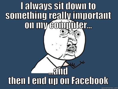 I ALWAYS SIT DOWN TO SOMETHING REALLY IMPORTANT ON MY COMPUTER... ...AND THEN I END UP ON FACEBOOK Y U No
