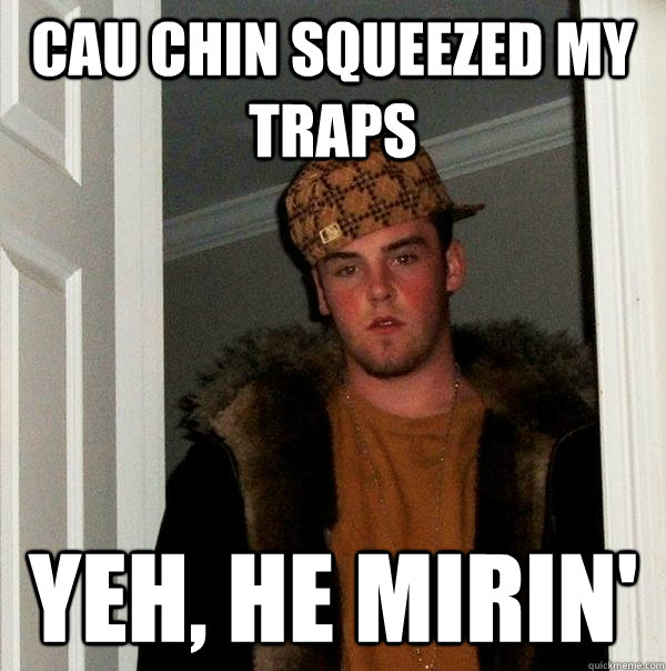 Cau Chin Squeezed my Traps Yeh, he mirin'  Scumbag Steve