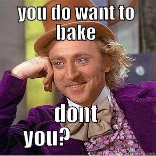 YOU DO WANT TO BAKE DONT YOU?               Condescending Wonka