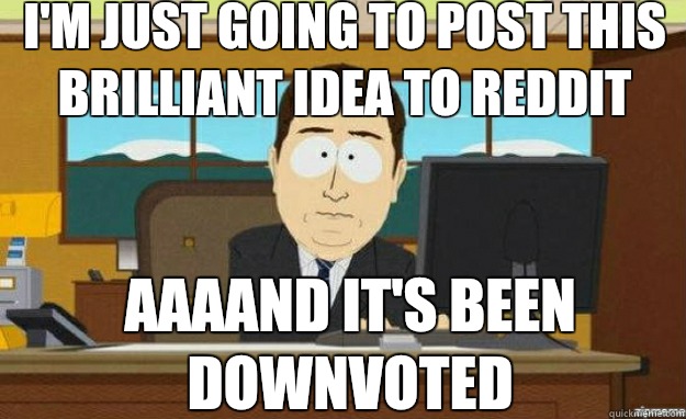 I'm just going to post this brilliant idea to reddit AAAAND IT'S been downvoted  aaaand its gone