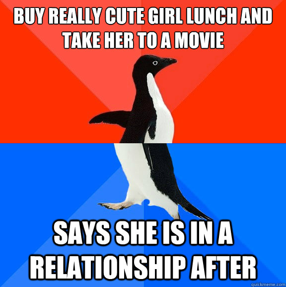 Buy really cute girl lunch and take her to a movie Says she is in a relationship after  Socially Awesome Awkward Penguin