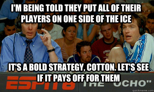 I'm being told they put all of their players on one side of the ice it's a bold strategy, cotton. Let's see if it pays off for them - I'm being told they put all of their players on one side of the ice it's a bold strategy, cotton. Let's see if it pays off for them  Bold Strategy Cotton