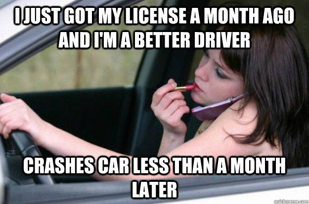 I just got my license a month ago and I'm a better driver Crashes car less than a month later - I just got my license a month ago and I'm a better driver Crashes car less than a month later  Misc