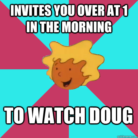 invites you over at 1 in the morning to watch doug  