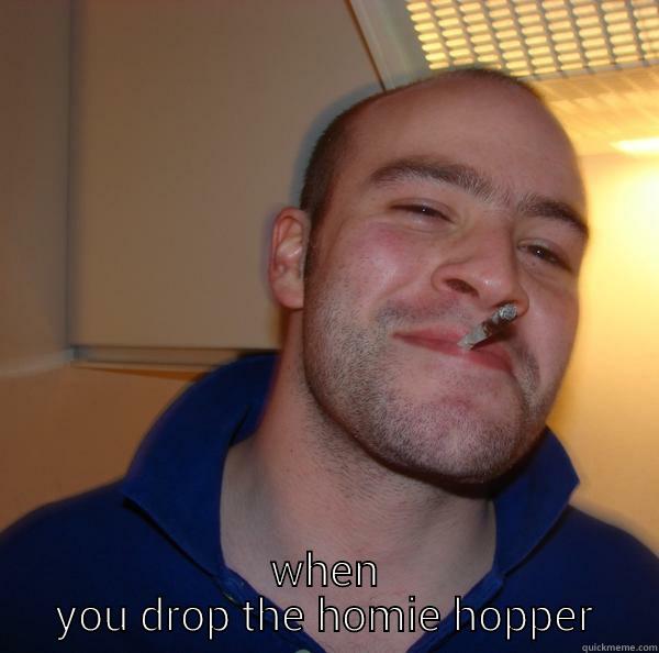 hoppin along -  WHEN YOU DROP THE HOMIE HOPPER Good Guy Greg 