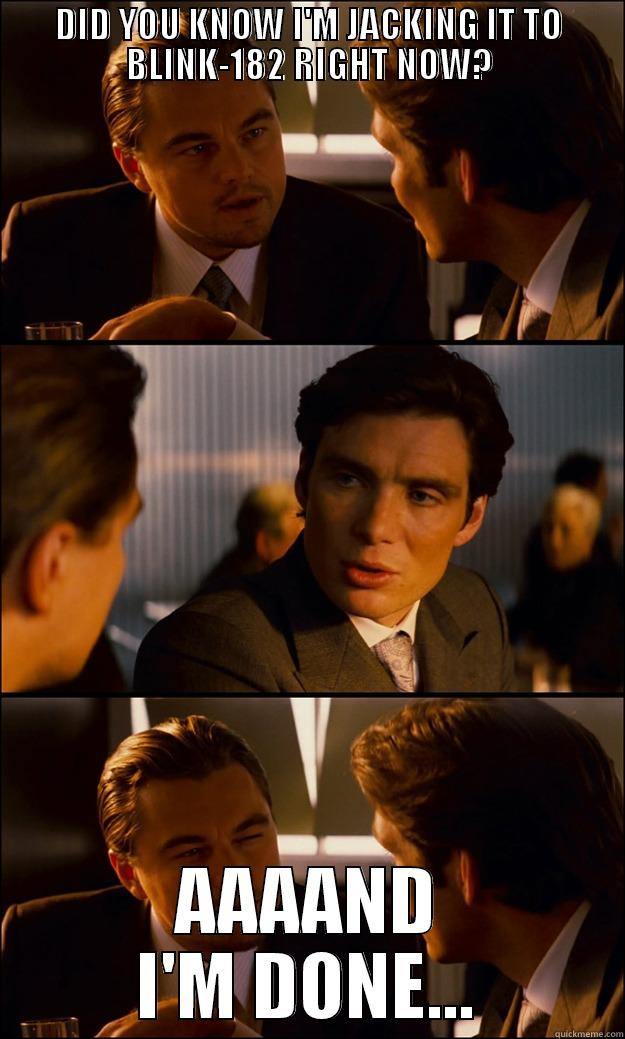 DID YOU KNOW I'M JACKING IT TO BLINK-182 RIGHT NOW? AAAAND I'M DONE... Inception