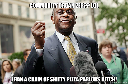 Community Organizer?? LOL I ran a chain of shitty pizza parlors bitch! - Community Organizer?? LOL I ran a chain of shitty pizza parlors bitch!  Herman Cain
