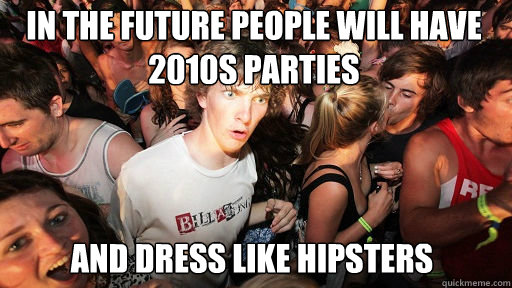 in the future people will have 2010s parties and dress like hipsters  Sudden Clarity Clarence