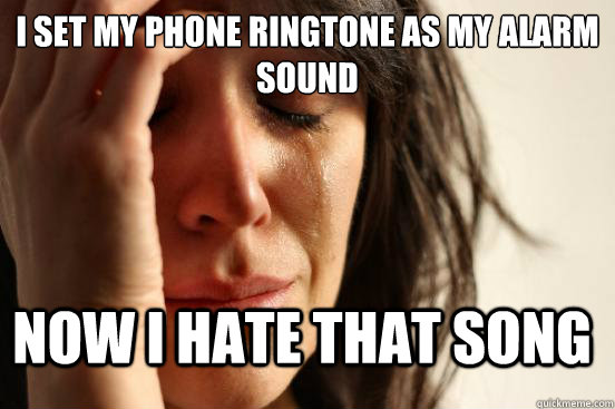 I set my phone ringtone as my alarm sound Now I hate that song    FirstWorldProblems