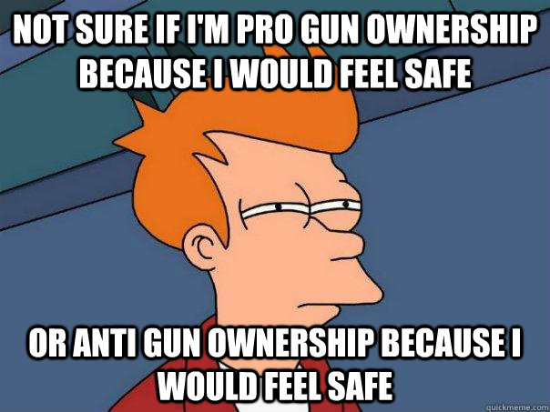 Not sure if I'm pro gun ownership because I would feel safe Or anti gun ownership because I would feel safe  Futurama Fry