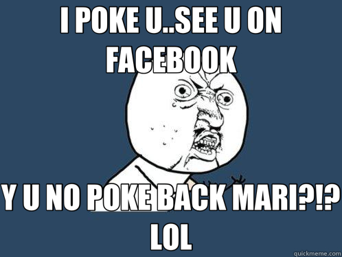 I POKE U..SEE U ON FACEBOOK Y U NO POKE BACK MARI?!?LOL  Y U No