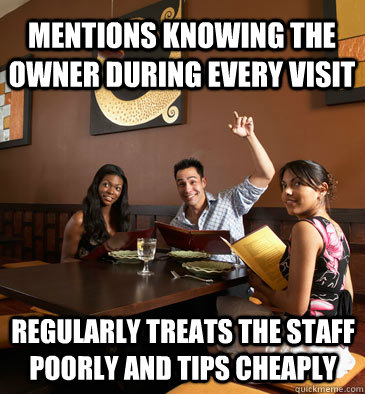 mentions knowing the owner during every visit regularly treats the staff poorly and tips cheaply  Scumbag Restaurant Customer