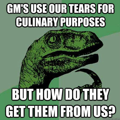Gm's use our tears for culinary purposes But how do they get them from us?  Philosoraptor