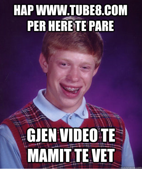 Hap www.tube8.com per here te pare gjen video te mamit te vet  - Hap www.tube8.com per here te pare gjen video te mamit te vet   Bad Luck Brian