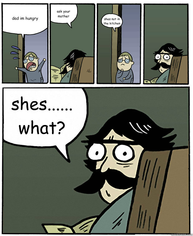 dad im hungry ask your mother shes not in the kitchen shes...... what?  Stare Dad