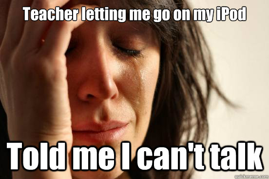 Teacher letting me go on my iPod Told me I can't talk  First World Problems
