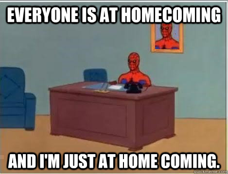Everyone is at homecoming And I'm just at home coming. - Everyone is at homecoming And I'm just at home coming.  Im just sitting here masturbating