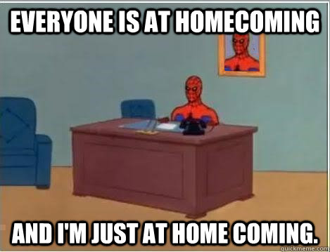 Everyone is at homecoming And I'm just at home coming.  Im just sitting here masturbating