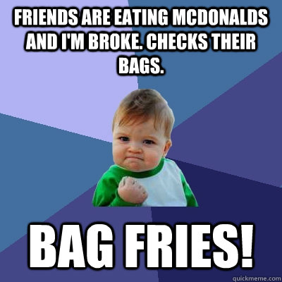 Friends are eating McDonalds and I'm broke. Checks their bags.  bag fries!  Success Kid