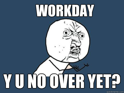 workday y u no over yet? - workday y u no over yet?  Y U No