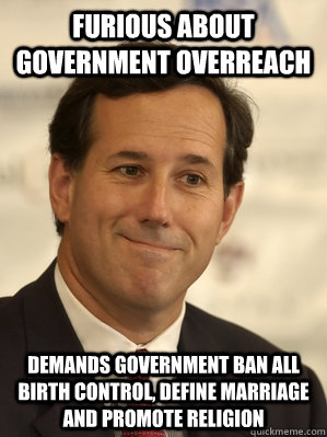 furious about government overreach demands government ban all birth control, define marriage and promote religion  - furious about government overreach demands government ban all birth control, define marriage and promote religion   Santorum Scumbag