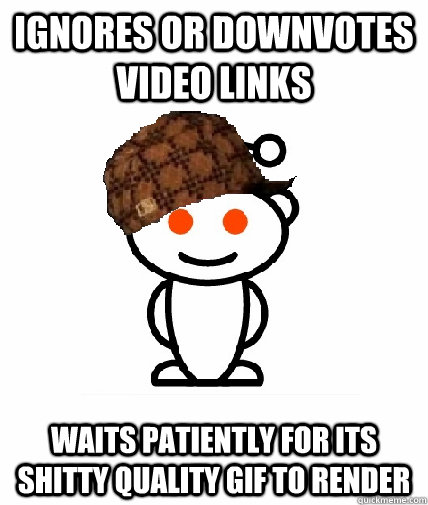 Ignores or downvotes video links waits patiently for its shitty quality gif to render  Scumbag Redditor