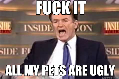 fuck it all my pets are ugly  Fuck It Bill OReilly