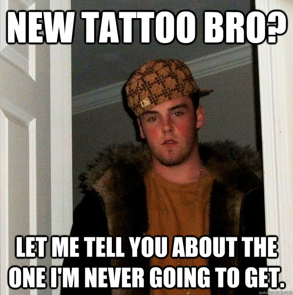New tattoo bro? Let me tell you about the one I'm never going to get.  Scumbag Steve