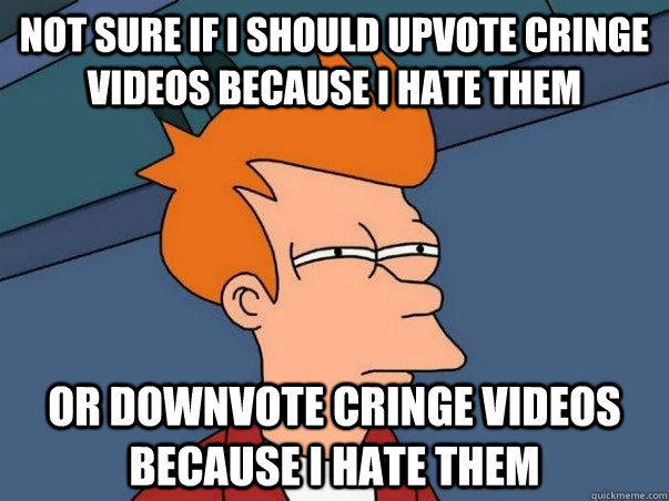 not sure if i should upvote cringe videos because i hate them or downvote cringe videos because i hate them  Not sure if deaf