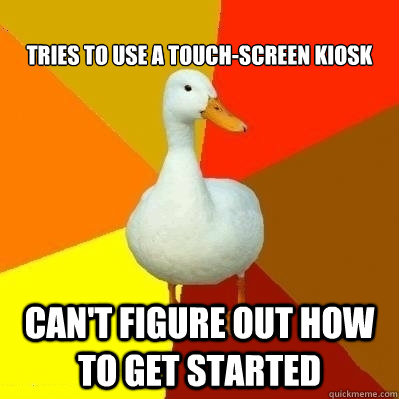 Tries to use a touch-screen kiosk Can't figure out how to get started  Technologically Impaired Duck