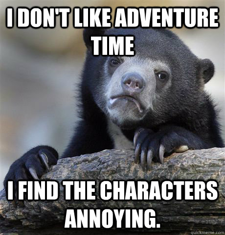 I don't like Adventure Time I find the characters annoying.  Confession Bear