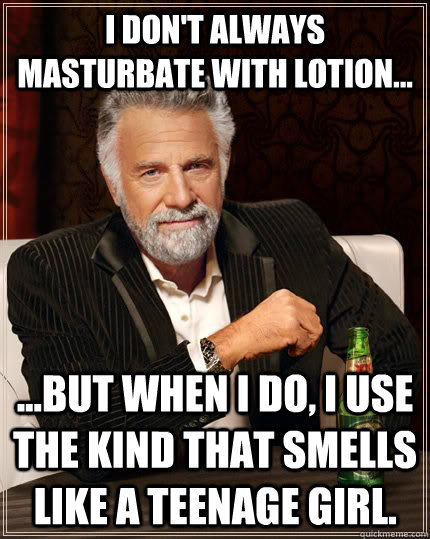 I don't Always masturbate with lotion... ...but when I do, I use the kind that smells like a teenage girl.  The Most Interesting Man In The World