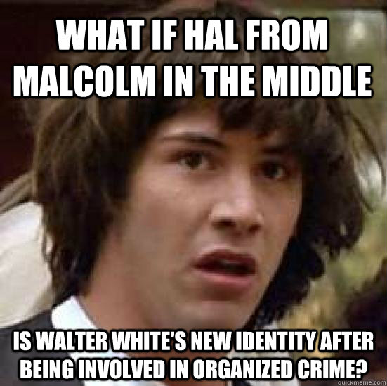 What if Hal from Malcolm in the middle Is walter white's new identity after being involved in organized crime? - What if Hal from Malcolm in the middle Is walter white's new identity after being involved in organized crime?  conspiracy keanu