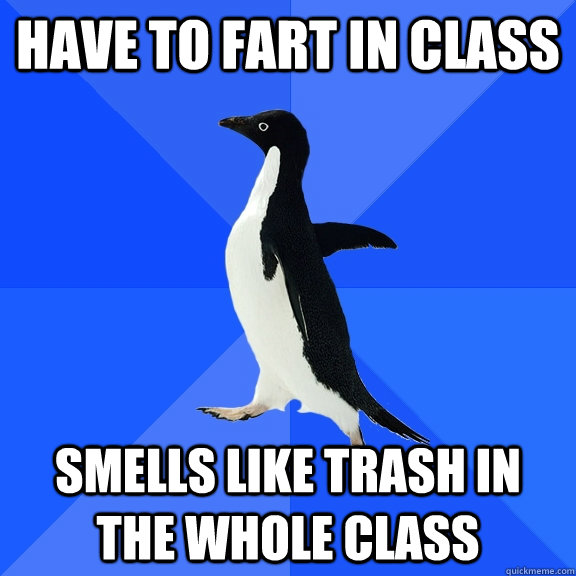 Have to fart in class Smells like trash in the whole class  Socially Awkward Penguin