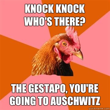 Knock knock
Who's there? The Gestapo, you're going to Auschwitz - Knock knock
Who's there? The Gestapo, you're going to Auschwitz  Anti-Joke Chicken