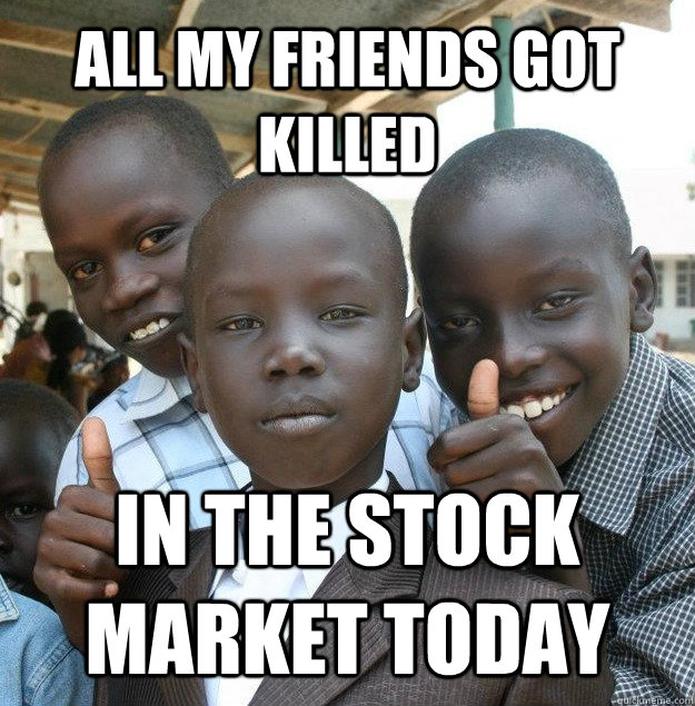 all my friends got killed IN THE STOCK MARKET TODAY  