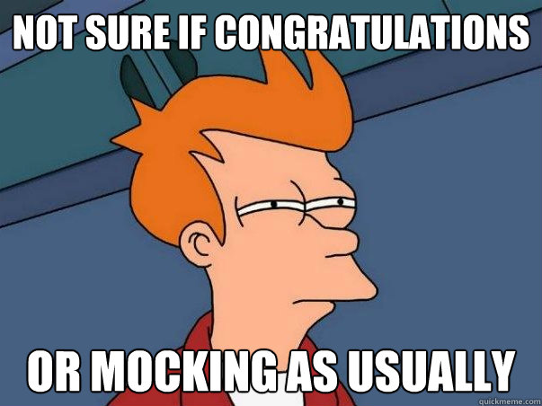 Not sure if congratulations Or mocking as usually    Not sure Fry
