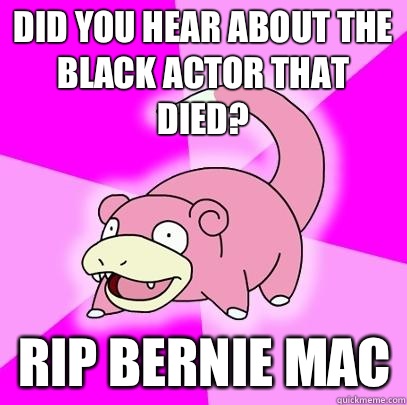 Did you hear about the black actor that died? RIP bernie mac  Slowpoke