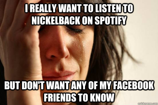 I really want to listen to Nickelback on Spotify But don't want any of my facebook friends to know  First World Problems