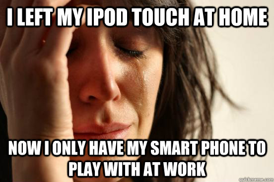 I left my iPod touch at home Now I only have my smart phone to play with at work  First World Problems