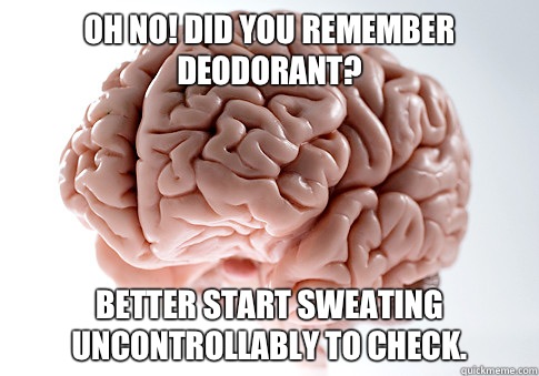 Oh no! Did you remember deodorant? Better start sweating uncontrollably to check.   Scumbag Brain