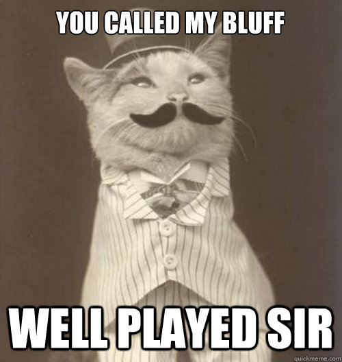you called my bluff well played sir  Original Business Cat