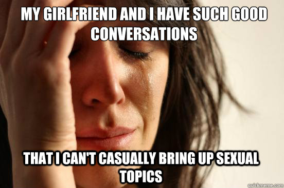 My girlfriend and I have such good conversations That I can't casually bring up sexual topics  First World Problems